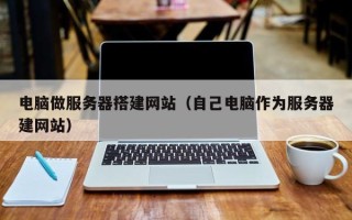 东平电脑做服务器搭建网站（自己电脑作为服务器建网站）