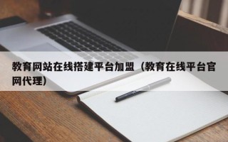 东平教育网站在线搭建平台加盟（教育在线平台官网代理）