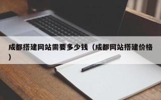 东平成都搭建网站需要多少钱（成都网站搭建价格）