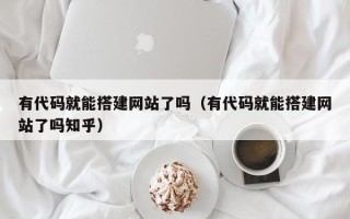东平有代码就能搭建网站了吗（有代码就能搭建网站了吗知乎）