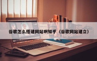 东平谷歌怎么搭建网站啊知乎（谷歌网站建立）