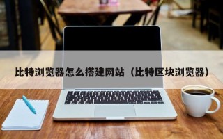 东平比特浏览器怎么搭建网站（比特区块浏览器）