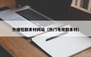 东平热播短剧素材网站（热门电视剧素材）