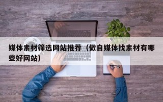 东平媒体素材筛选网站推荐（做自媒体找素材有哪些好网站）