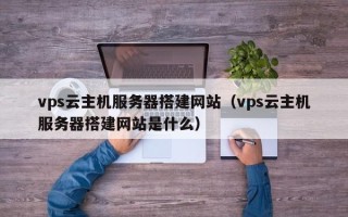 东平vps云主机服务器搭建网站（vps云主机服务器搭建网站是什么）