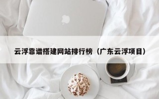 东平云浮靠谱搭建网站排行榜（广东云浮项目）