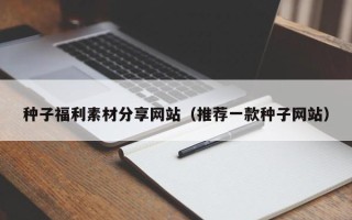 东平种子福利素材分享网站（推荐一款种子网站）