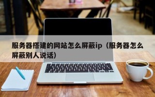 东平服务器搭建的网站怎么屏蔽ip（服务器怎么屏蔽别人说话）