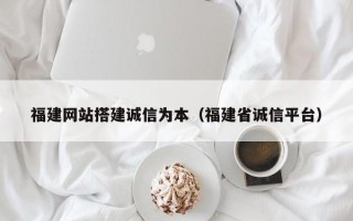 东平福建网站搭建诚信为本（福建省诚信平台）