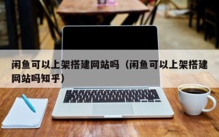 东平闲鱼可以上架搭建网站吗（闲鱼可以上架搭建网站吗知乎）