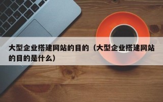 东平大型企业搭建网站的目的（大型企业搭建网站的目的是什么）