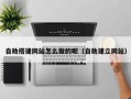 东平自助搭建网站怎么做的呢（自助建立网站）