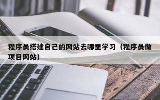 东平程序员搭建自己的网站去哪里学习（程序员做项目网站）